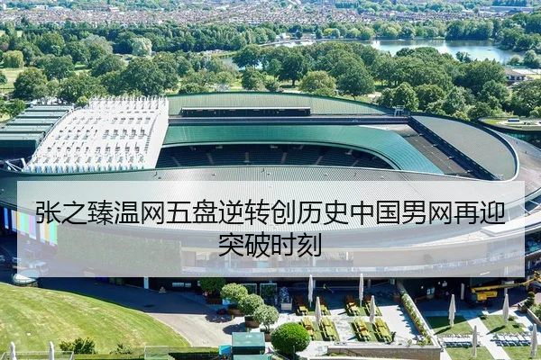 张之臻温网五盘逆转创历史中国男网再迎突破时刻